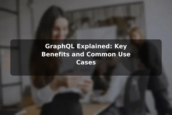 GraphQL Explained: Key Benefits and Common Use Cases