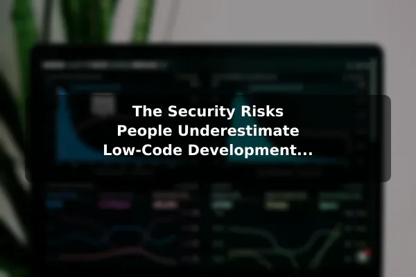 The Security Risks People Underestimate Low-Code Development Explained: Benefits and Real Risks
