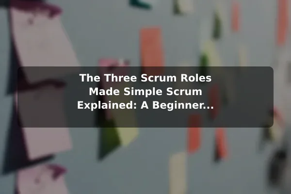 The Three Scrum Roles Made Simple Scrum Explained: A Beginner& 8217;s Guide to Agile Teamwork