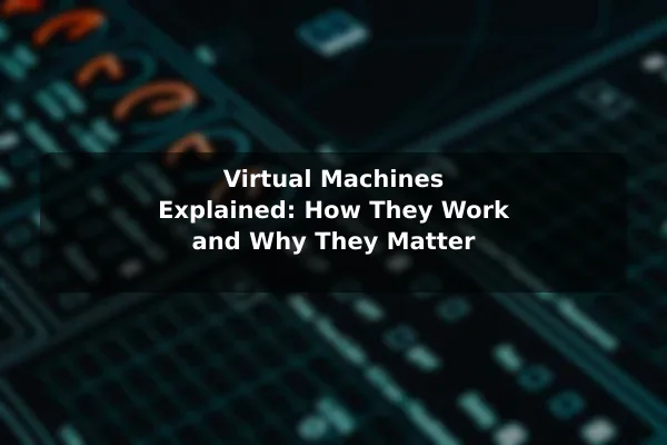 Virtual Machines Explained: How They Work and Why They Matter