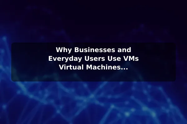 Why Businesses and Everyday Users Use VMs Virtual Machines Explained: How They Work and Why They Matter