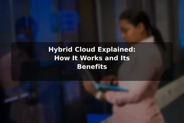 Hybrid Cloud Explained: How It Works and Its Benefits
