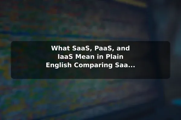 What SaaS, PaaS, and IaaS Mean in Plain English Comparing SaaS, PaaS, and IaaS: A Beginner& 8217;s Guide
