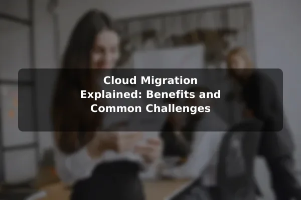 Cloud Migration Explained: Benefits and Common Challenges