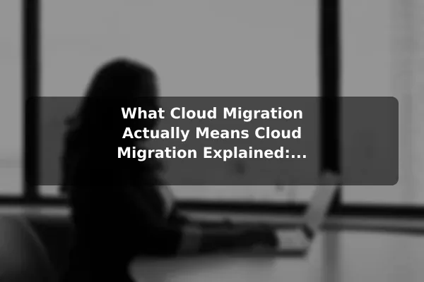 What Cloud Migration Actually Means Cloud Migration Explained: Benefits and Common Challenges