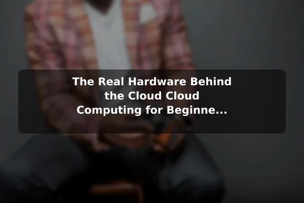 The Real Hardware Behind the Cloud Cloud Computing for Beginners: How It Really Works