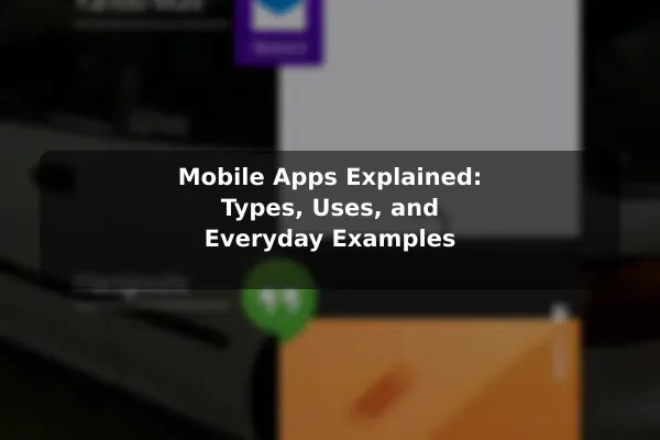 Mobile Apps Explained: Types, Uses, and Everyday Examples