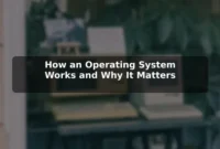 How an Operating System Works and Why It Matters How an Operating System Works and Why It Matters