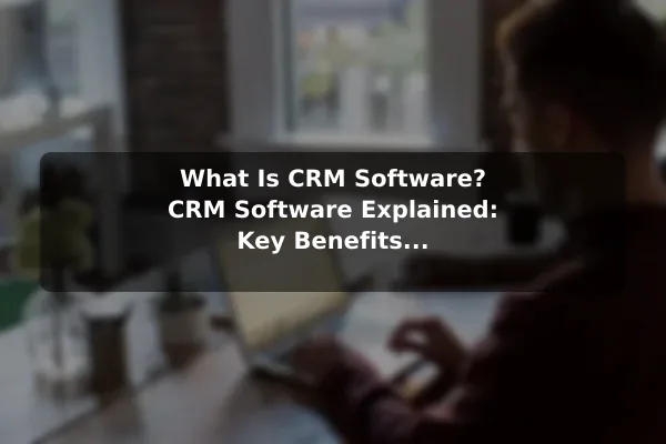 What Is CRM Software? CRM Software Explained: Key Benefits and Examples
