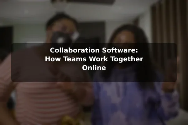 Collaboration Software: How Teams Work Together Online