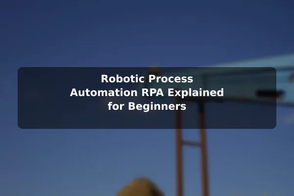 Robotic Process Automation (RPA) Explained for Beginners