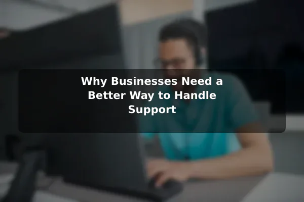 Why Businesses Need a Better Way to Handle Support